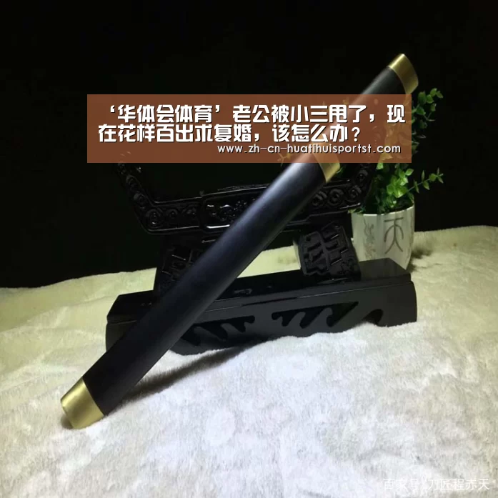 ‘华体会体育’老公被小三甩了,现在花样百出求复婚,该怎么办?(图2) 华体会网站